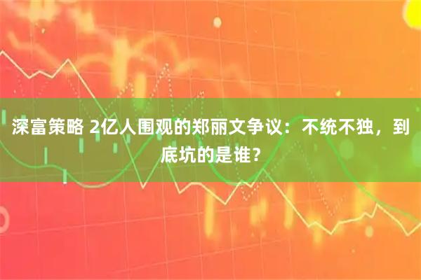 深富策略 2亿人围观的郑丽文争议：不统不独，到底坑的是谁？