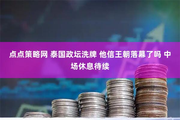 点点策略网 泰国政坛洗牌 他信王朝落幕了吗 中场休息待续
