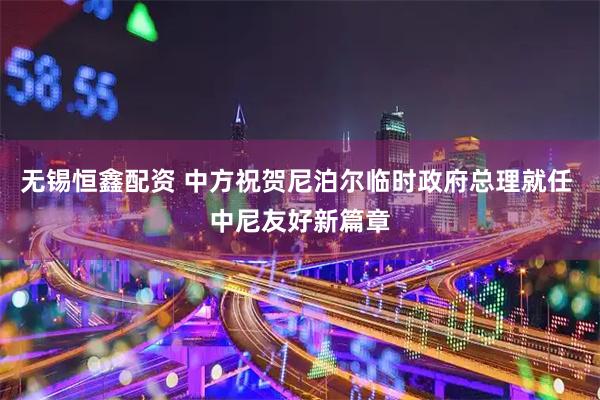 无锡恒鑫配资 中方祝贺尼泊尔临时政府总理就任 中尼友好新篇章
