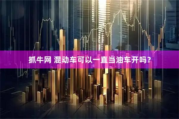 抓牛网 混动车可以一直当油车开吗？