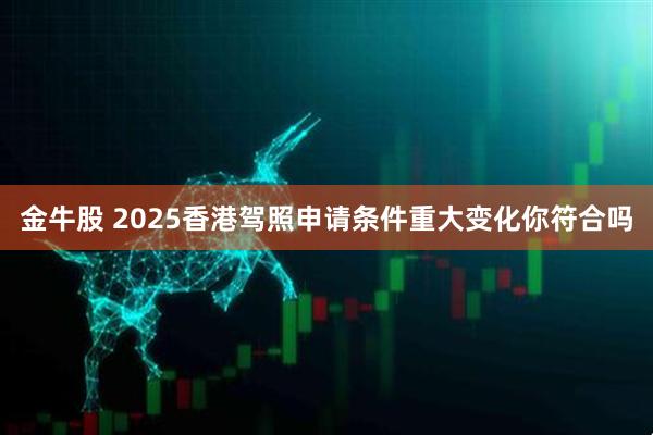 金牛股 2025香港驾照申请条件重大变化你符合吗