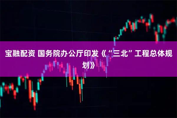 宝融配资 国务院办公厅印发《“三北”工程总体规划》