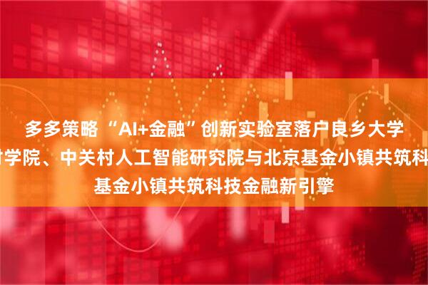 多多策略 “AI+金融”创新实验室落户良乡大学城 北京中关村学院、中关村人工智能研究院与北京基金小镇共筑科技金融新引擎