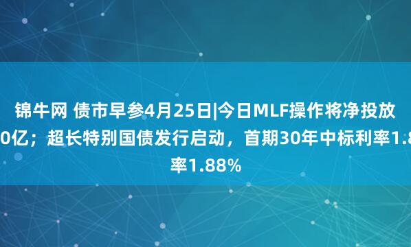 锦牛网 债市早参4月25日|今日MLF操作将净投放5000亿；超长特别国债发行启动，首期30年中标利率1.88%