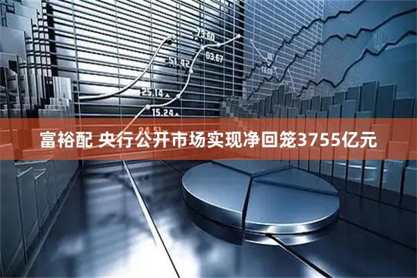 富裕配 央行公开市场实现净回笼3755亿元