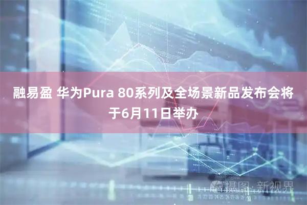 融易盈 华为Pura 80系列及全场景新品发布会将于6月11日举办