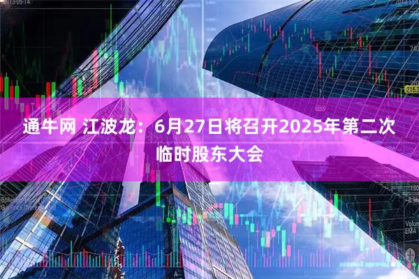 通牛网 江波龙：6月27日将召开2025年第二次临时股东大会