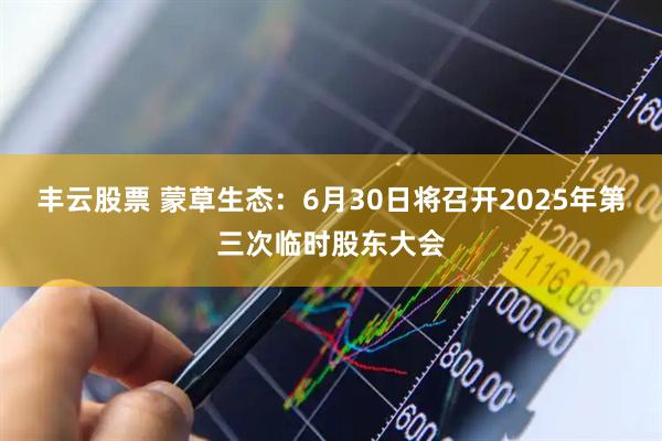 丰云股票 蒙草生态：6月30日将召开2025年第三次临时股东大会