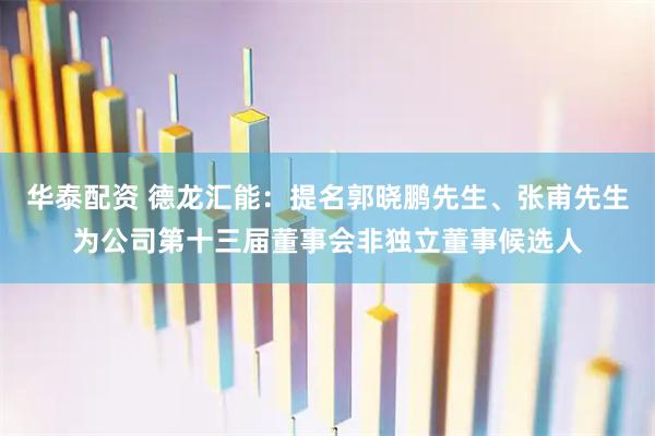 华泰配资 德龙汇能：提名郭晓鹏先生、张甫先生为公司第十三届董事会非独立董事候选人