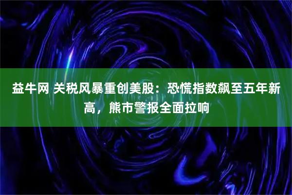 益牛网 关税风暴重创美股：恐慌指数飙至五年新高，熊市警报全面拉响