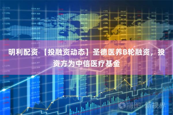明利配资 【投融资动态】圣德医养B轮融资，投资方为中信医疗基金