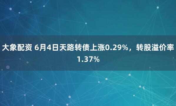 大象配资 6月4日天路转债上涨0.29%，转股溢价率1.37%