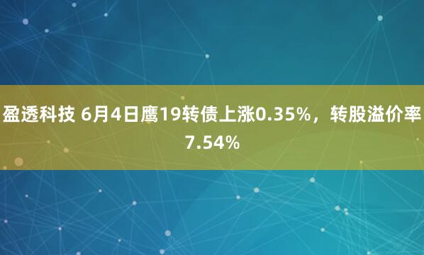 盈透科技 6月4日鹰19转债上涨0.35%，转股溢价率7.54%