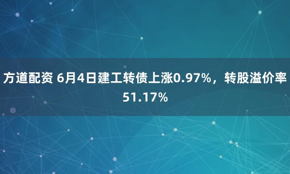 方道配资 6月4日建工转债上涨0.97%，转股溢价率51.17%