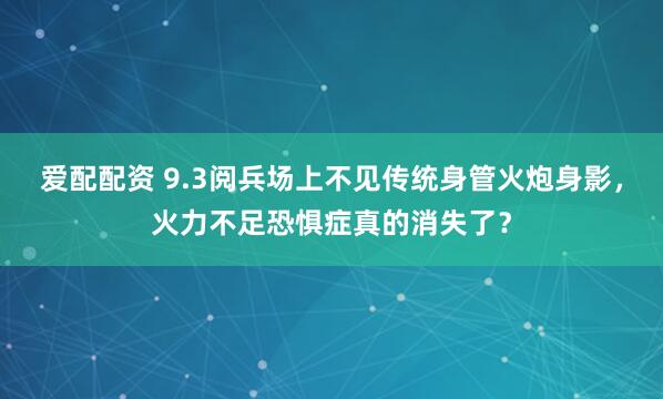 爱配配资 9.3阅兵场上不见传统身管火炮身影，火力不足恐惧症真的消失了？