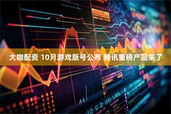 大咖配资 10月游戏版号公布 腾讯重磅产品来了