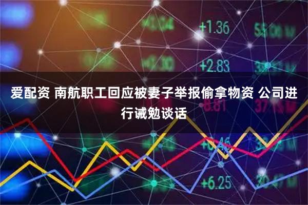 爱配资 南航职工回应被妻子举报偷拿物资 公司进行诫勉谈话