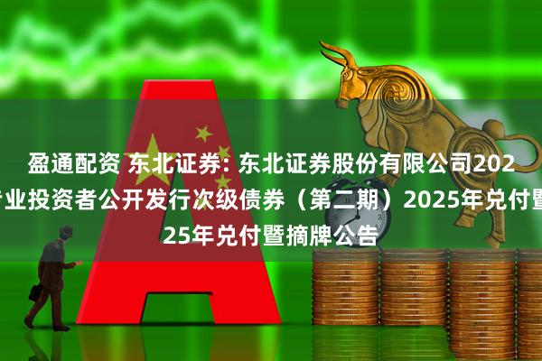 盈通配资 东北证券: 东北证券股份有限公司2022年面向专业投资者公开发行次级债券（第二期）2025年兑付暨摘牌公告