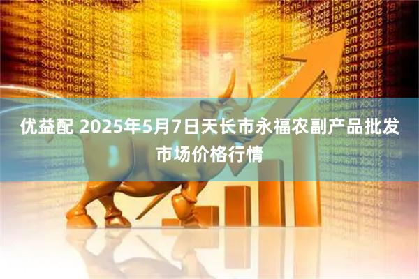 优益配 2025年5月7日天长市永福农副产品批发市场价格行情