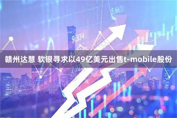 赣州达慧 软银寻求以49亿美元出售t-mobile股份