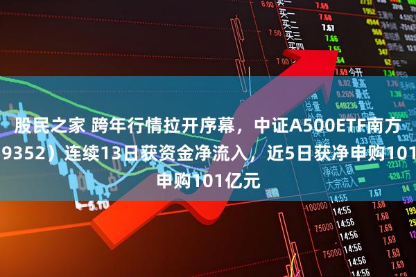 股民之家 跨年行情拉开序幕，中证A500ETF南方（159352）连续13日获资金净流入，近5日获净申购101亿元