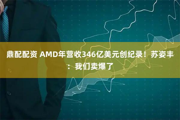 鼎配配资 AMD年营收346亿美元创纪录！苏姿丰：我们卖爆了