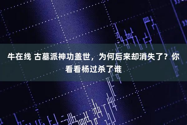 牛在线 古墓派神功盖世，为何后来却消失了？你看看杨过杀了谁