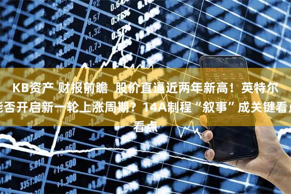 KB资产 财报前瞻  股价直逼近两年新高！英特尔能否开启新一轮上涨周期？14A制程“叙事”成关键看点