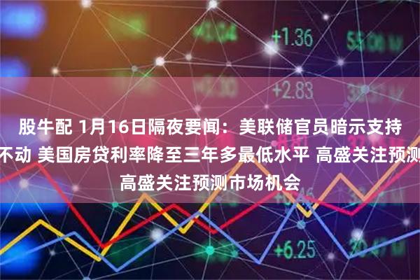 股牛配 1月16日隔夜要闻：美联储官员暗示支持本月按兵不动 美国房贷利率降至三年多最低水平 高盛关注预测市场机会