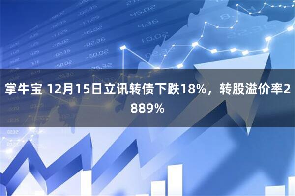 掌牛宝 12月15日立讯转债下跌18%，转股溢价率2889%