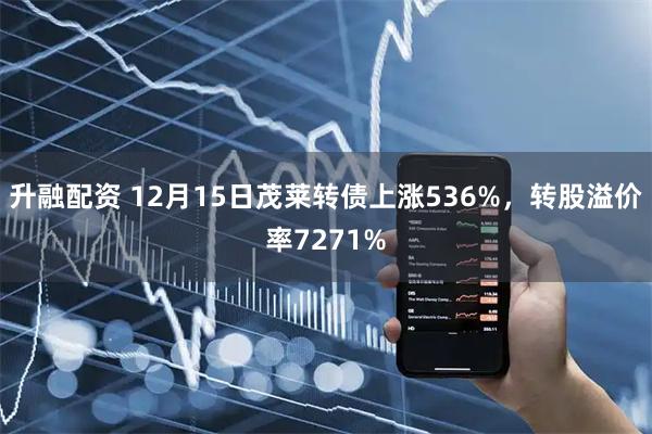 升融配资 12月15日茂莱转债上涨536%，转股溢价率7271%