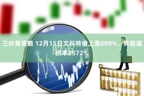 三叶草策略 12月15日文科转债上涨009%，转股溢价率2572%