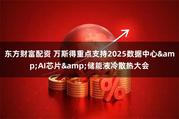 东方财富配资 万斯得重点支持2025数据中心&AI芯片&储能液冷散热大会