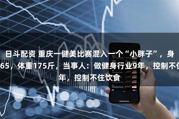 日斗配资 重庆一健美比赛混入一个“小胖子”，身高1米65，体重175斤，当事人：做健身行业9年，控制不住饮食