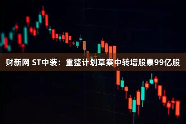 财新网 ST中装：重整计划草案中转增股票99亿股