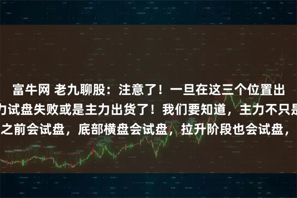 富牛网 老九聊股：注意了！一旦在这三个位置出现试盘线，往往就是主力试盘失败或是主力出货了！我们要知道，主力不只是在启动拉升之前会试盘，底部横盘会试盘，拉升阶段也会试盘，高位出货同样会试盘。所以说，试盘线