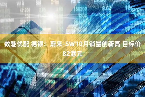 数魅优配 德银：蔚来-SW10月销量创新高 目标价82港元