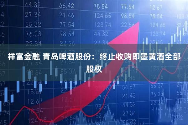 祥富金融 青岛啤酒股份：终止收购即墨黄酒全部股权