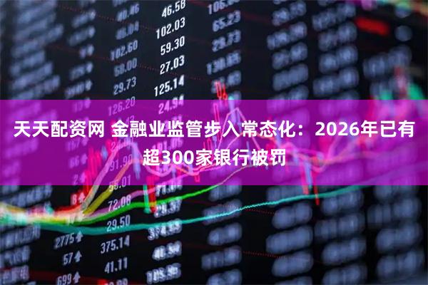 天天配资网 金融业监管步入常态化：2026年已有超300家银行被罚
