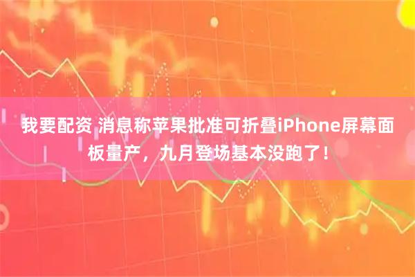 我要配资 消息称苹果批准可折叠iPhone屏幕面板量产，九月登场基本没跑了！