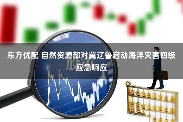 东方优配 自然资源部对冀辽鲁启动海洋灾害四级应急响应