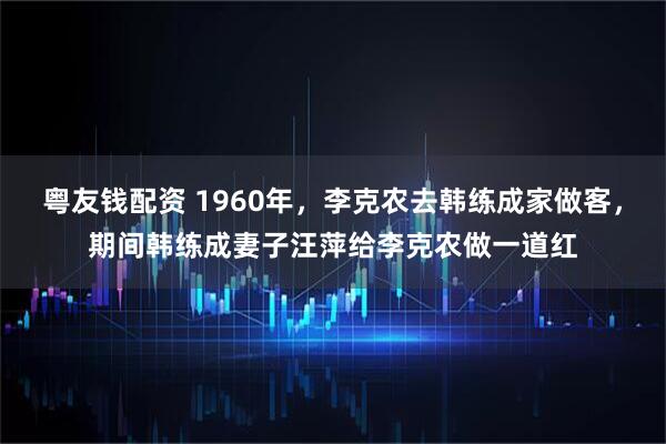 粤友钱配资 1960年，李克农去韩练成家做客，期间韩练成妻子汪萍给李克农做一道红